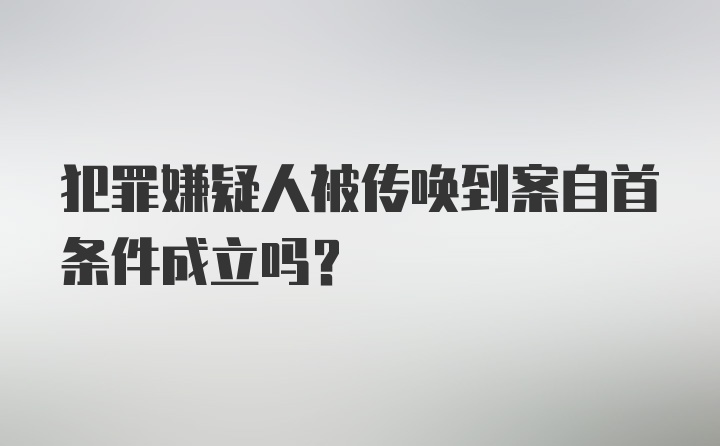 犯罪嫌疑人被传唤到案自首条件成立吗？