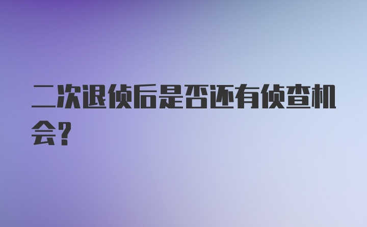 二次退侦后是否还有侦查机会？