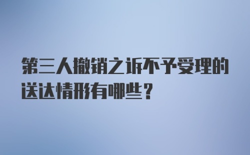 第三人撤销之诉不予受理的送达情形有哪些?