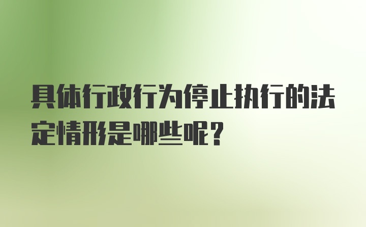 具体行政行为停止执行的法定情形是哪些呢？