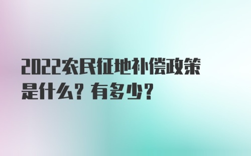 2022农民征地补偿政策是什么？有多少？