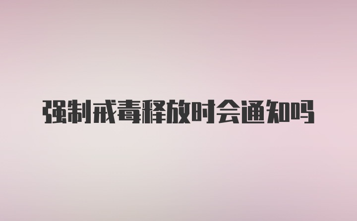 强制戒毒释放时会通知吗