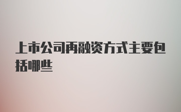 上市公司再融资方式主要包括哪些