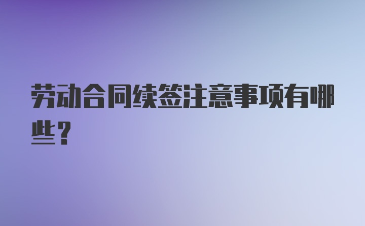 劳动合同续签注意事项有哪些？