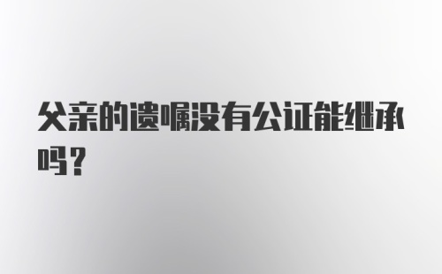 父亲的遗嘱没有公证能继承吗？