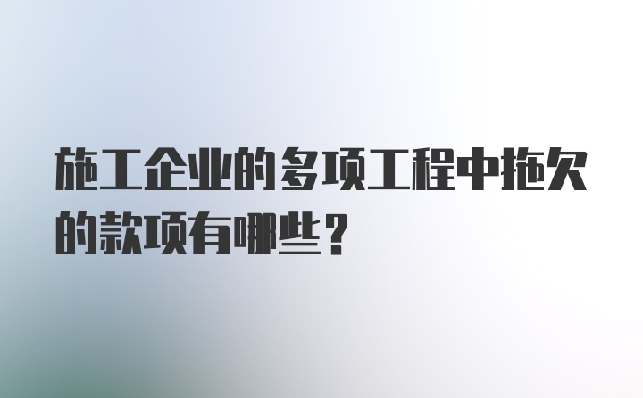 施工企业的多项工程中拖欠的款项有哪些？