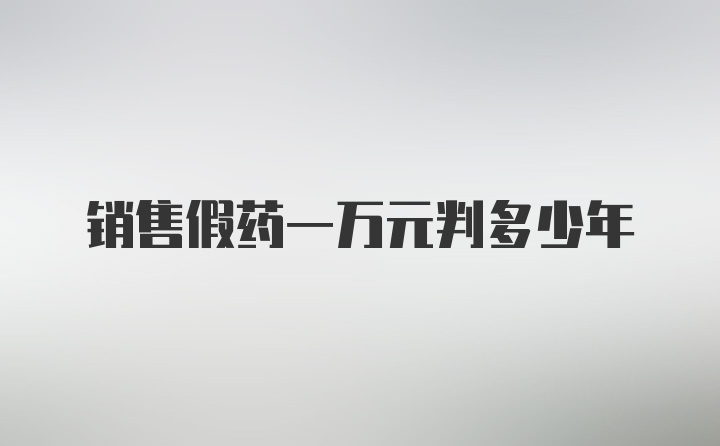 销售假药一万元判多少年