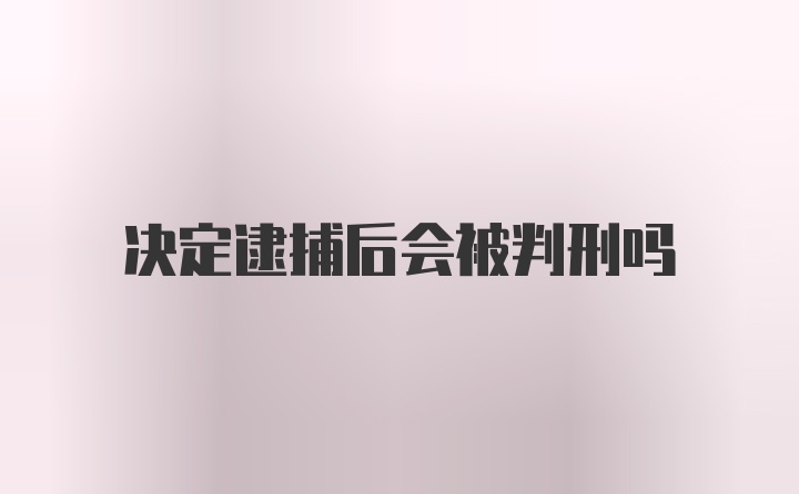 决定逮捕后会被判刑吗