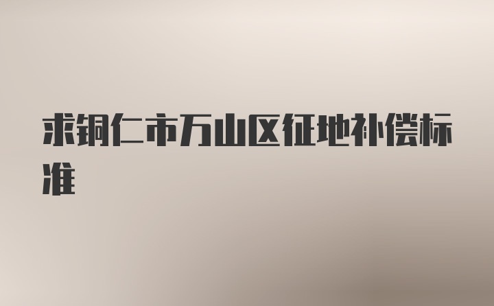 求铜仁市万山区征地补偿标准