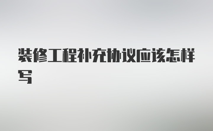 装修工程补充协议应该怎样写