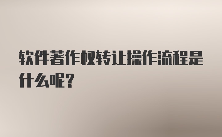 软件著作权转让操作流程是什么呢？