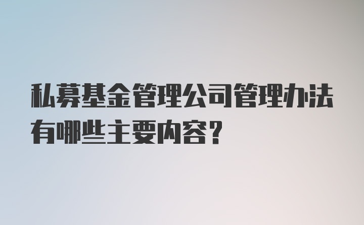 私募基金管理公司管理办法有哪些主要内容？