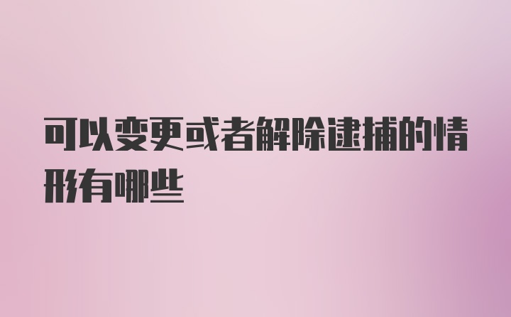 可以变更或者解除逮捕的情形有哪些