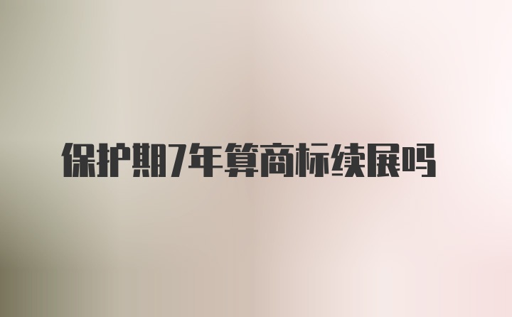 保护期7年算商标续展吗