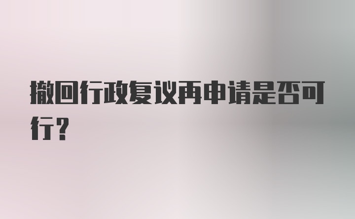 撤回行政复议再申请是否可行？