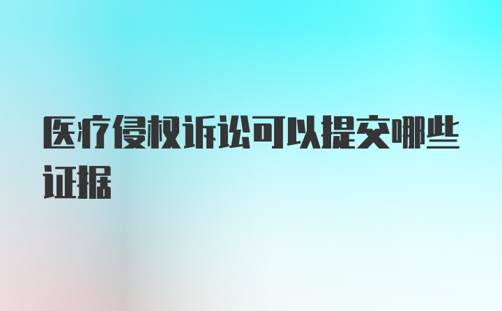 医疗侵权诉讼可以提交哪些证据