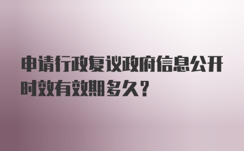 申请行政复议政府信息公开时效有效期多久？