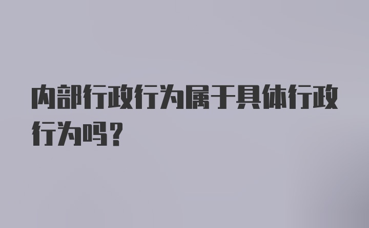 内部行政行为属于具体行政行为吗？