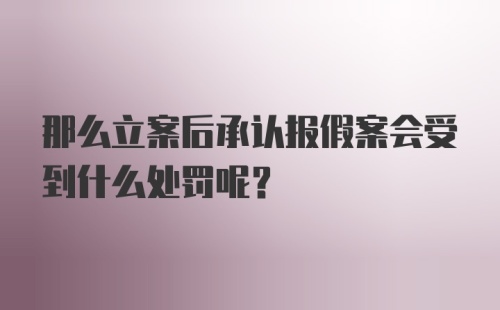 那么立案后承认报假案会受到什么处罚呢？