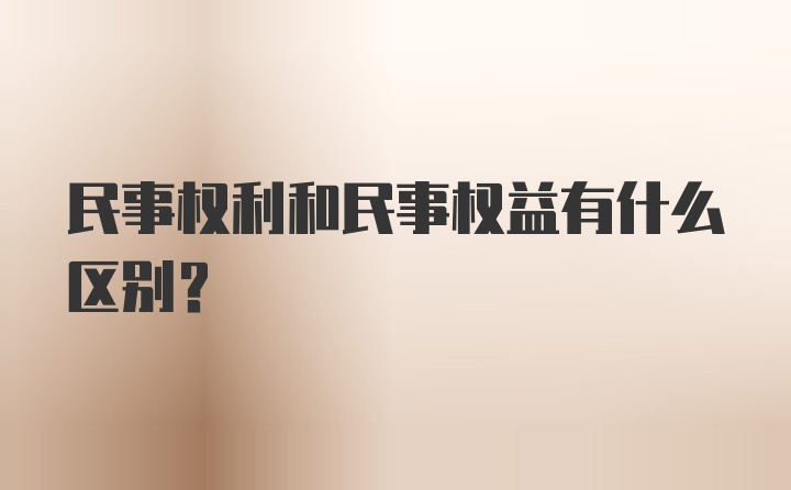 民事权利和民事权益有什么区别？