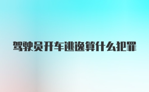 驾驶员开车逃逸算什么犯罪