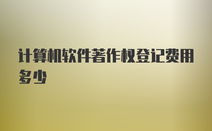 计算机软件著作权登记费用多少