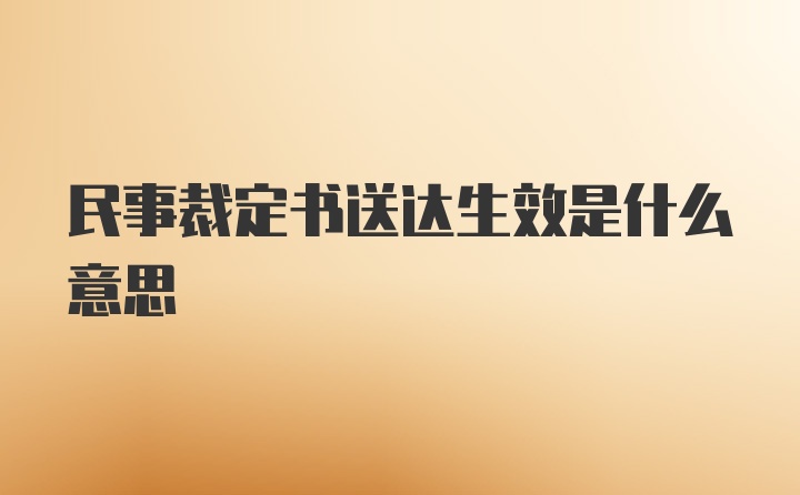 民事裁定书送达生效是什么意思