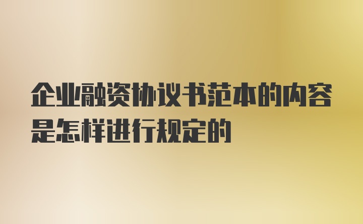 企业融资协议书范本的内容是怎样进行规定的