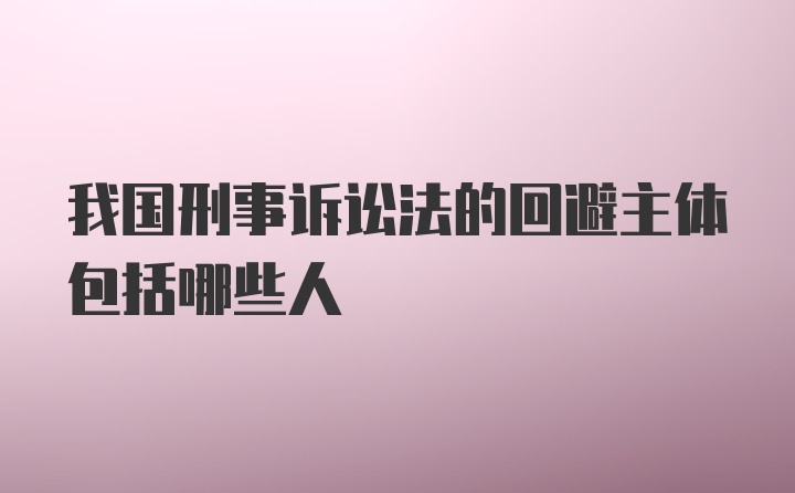 我国刑事诉讼法的回避主体包括哪些人