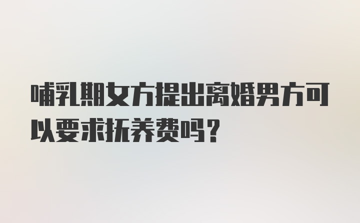 哺乳期女方提出离婚男方可以要求抚养费吗?