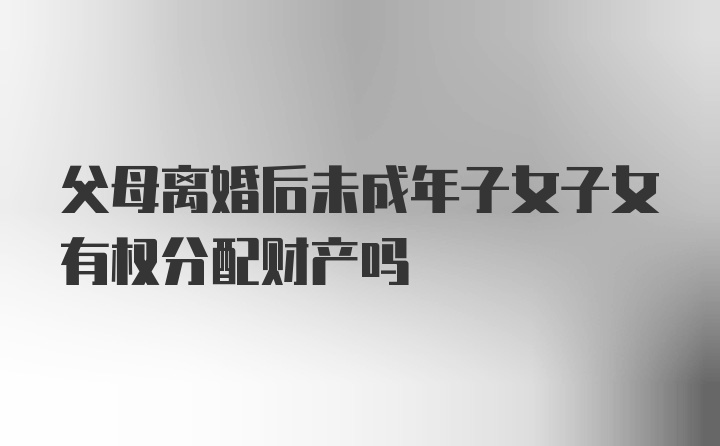 父母离婚后未成年子女子女有权分配财产吗