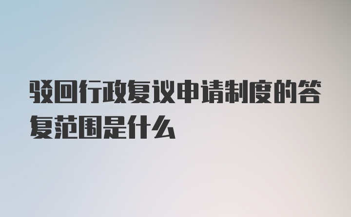 驳回行政复议申请制度的答复范围是什么