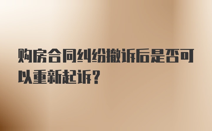 购房合同纠纷撤诉后是否可以重新起诉？