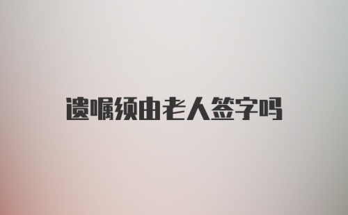 遗嘱须由老人签字吗