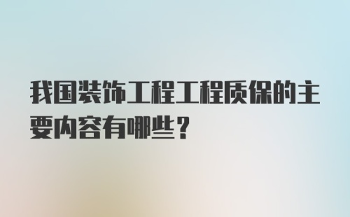 我国装饰工程工程质保的主要内容有哪些？