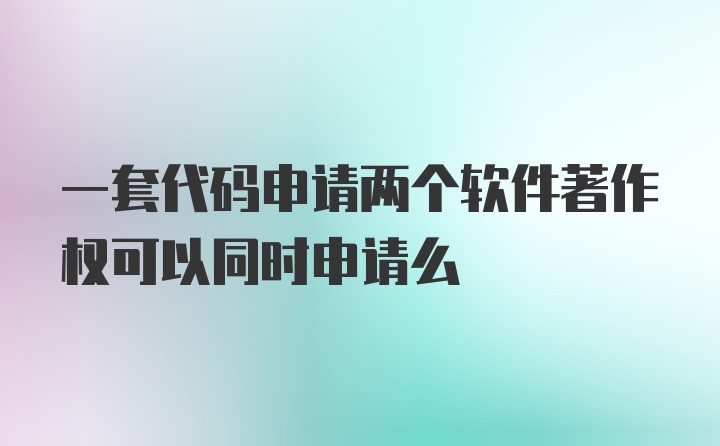 一套代码申请两个软件著作权可以同时申请么