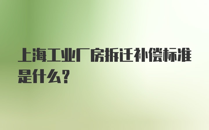 上海工业厂房拆迁补偿标准是什么？