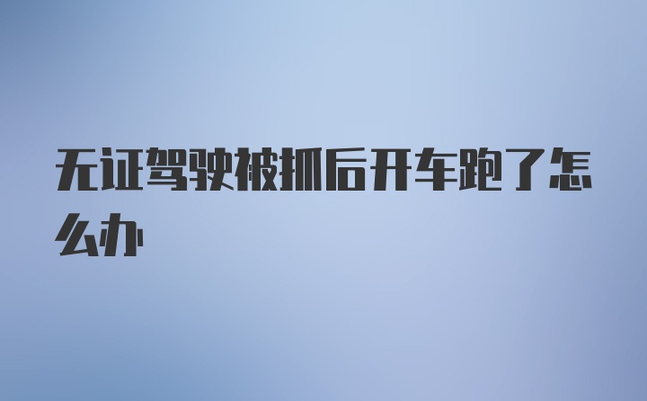 无证驾驶被抓后开车跑了怎么办