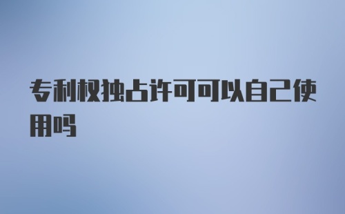 专利权独占许可可以自己使用吗