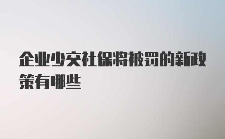 企业少交社保将被罚的新政策有哪些