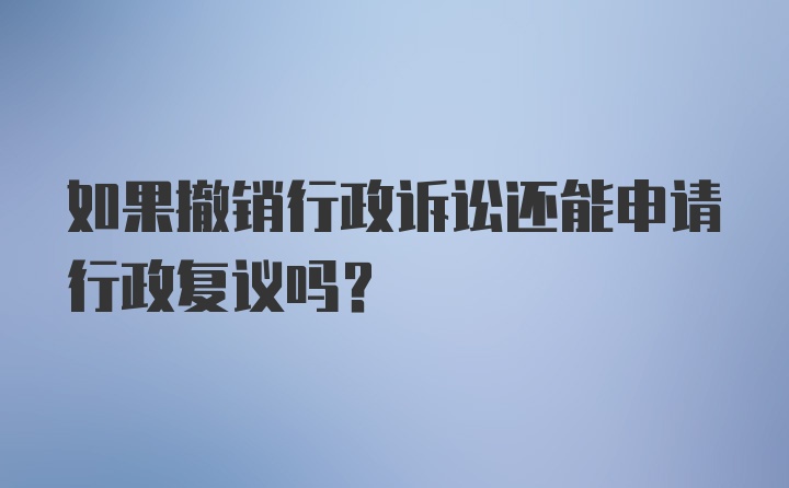 如果撤销行政诉讼还能申请行政复议吗?