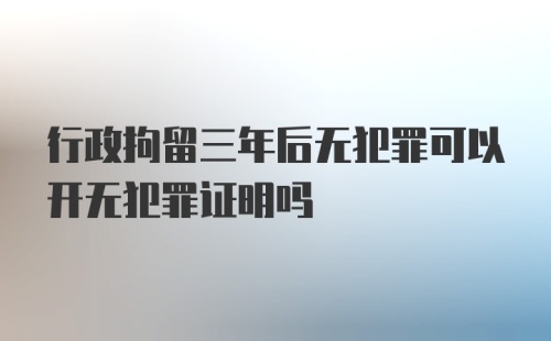 行政拘留三年后无犯罪可以开无犯罪证明吗