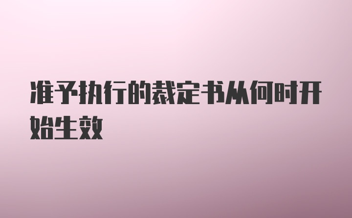 准予执行的裁定书从何时开始生效