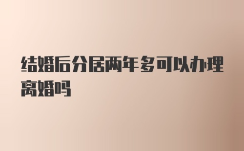 结婚后分居两年多可以办理离婚吗