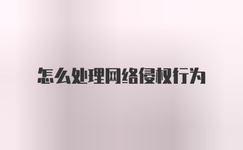 怎么处理网络侵权行为