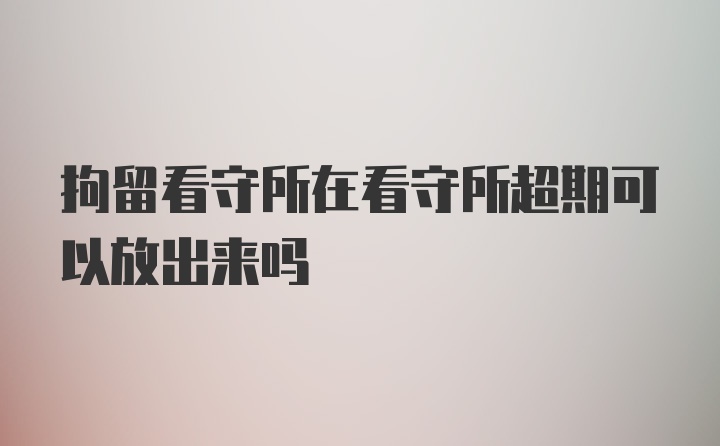 拘留看守所在看守所超期可以放出来吗