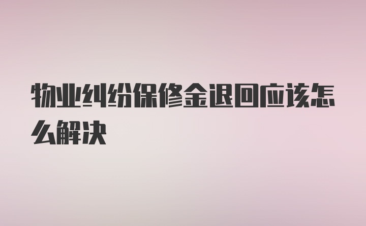 物业纠纷保修金退回应该怎么解决