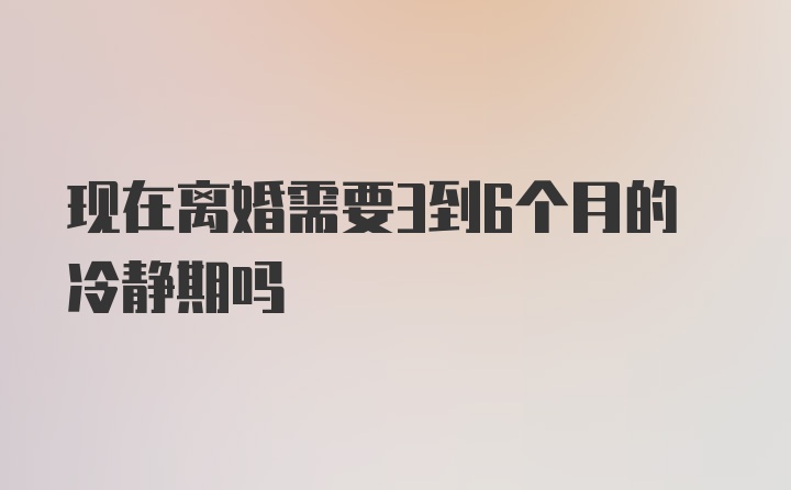 现在离婚需要3到6个月的冷静期吗