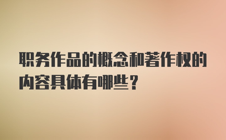 职务作品的概念和著作权的内容具体有哪些？