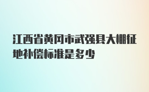 江西省黄冈市武强县大棚征地补偿标准是多少